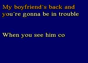 My boyfriend's back and
you're gonna be in trouble

XVhen you see him co