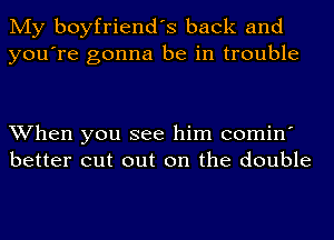 My boyfriend's back and
you're gonna be in trouble

When you see him comin'
better cut out on the double