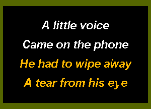 A Iittle voice

Came on the phone

He had to wipe aWay

A tear from his 9) e