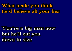 What made you think
he'd believe all your lies

You're a big man now
but he'll cut you
down to size