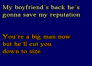 My boyfriend's back he's
gonna save my reputation

You're a big man now
but he'll cut you
down to size