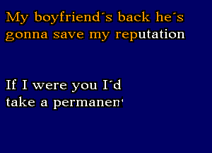 My boyfriend's back he's
gonna save my reputation

If I were you I'd
take a permanen'