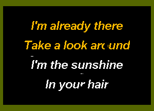 I'm already there

Take a Iook an -und

i'm the sunshine

In your hair