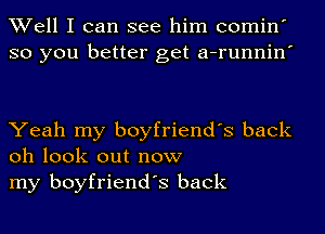 Well I can see him comin'
so you better get a-runnin'

Yeah my boyfriend's back
oh look out now

my boyfriend's back