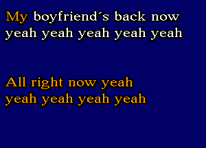 My boyfriend's back now
yeah yeah yeah yeah yeah

All right now yeah
yeah yeah yeah yeah