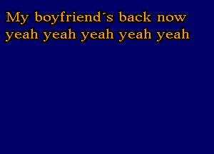 My boyfriend's back now
yeah yeah yeah yeah yeah