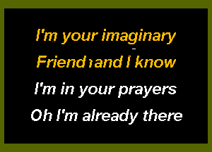 I'm your imaginary

Friend rand I-know

I'm in your prayers
Oh I'm already there