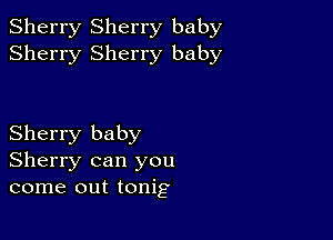 Sherry Sherry baby
Sherry Sherry baby

Sherry baby
Sherry can you
come out tonig