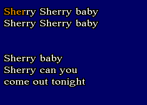 Sherry Sherry baby
Sherry Sherry baby

Sherry baby
Sherry can you
come out tonight