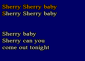 Sherry Sherry baby
Sherry Sherry baby

Sherry baby
Sherry can you
come out tonight