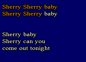 Sherry Sherry baby
Sherry Sherry baby

Sherry baby
Sherry can you
come out tonight