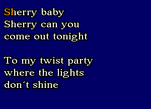 Sherry baby
Sherry can you
come out tonight

To my twist party
where the lights
don't shine