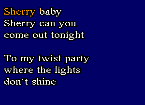 Sherry baby
Sherry can you
come out tonight

To my twist party
where the lights
don't shine