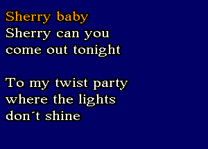 Sherry baby
Sherry can you
come out tonight

To my twist party
where the lights
don't shine