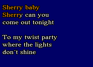 Sherry baby
Sherry can you
come out tonight

To my twist party
where the lights
don't shine