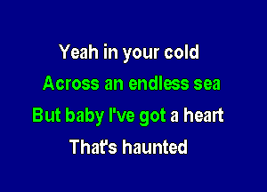 Yeah in your cold

Across an endless sea
But baby I've got a heart
That's haunted