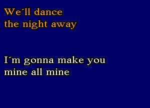 TWe'll dance
the night away

I m gonna make you
mine all mine