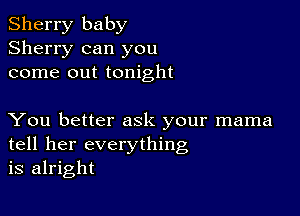 Sherry baby
Sherry can you
come out tonight

You better ask your mama
tell her everything
is alright