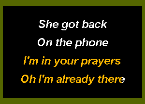 She got back
On the phone

I'm in your prayers

Oh I'm already there