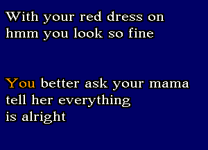 With your red dress on
hmm you look so fine

You better ask your mama
tell her everything
is alright