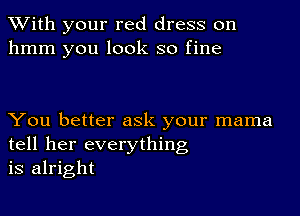 With your red dress on
hmm you look so fine

You better ask your mama
tell her everything
is alright