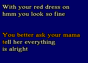 With your red dress on
hmm you look so fine

You better ask your mama
tell her everything
is alright