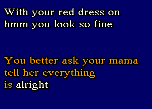 With your red dress on
hmm you look so fine

You better ask your mama
tell her everything
is alright