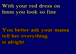 With your red dress on
hmm you look so fine

You better ask your mama
tell her everything
is alright