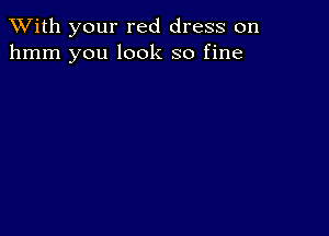 XVith your red dress on
hmm you look so fine