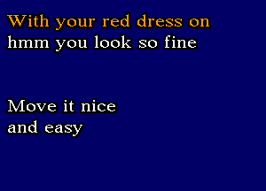 XVith your red dress on
hmm you look so fine

Move it nice
and easy