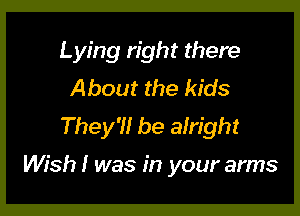 L ying right there
About the kids
They'll be alright

Wish I was in your arms