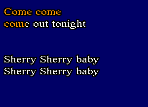 Come come
come out tonight

Sherry Sherry baby
Sherry Sherry baby