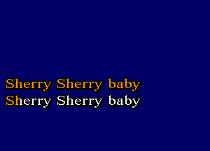 Sherry Sherry baby
Sherry Sherry baby