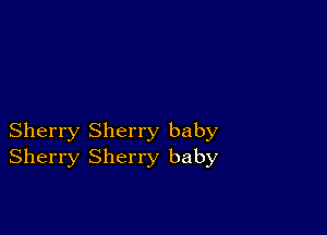 Sherry Sherry baby
Sherry Sherry baby