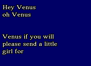 Hey Venus
oh Venus

Venus if you will
please send a little
girl for