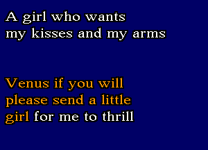 A girl Who wants
my kisses and my arms

Venus if you will
please send a little
girl for me to thrill