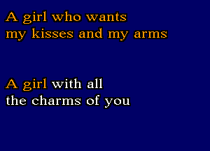 A girl Who wants
my kisses and my arms

A girl with all
the charms of you