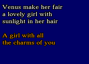 Venus make her fair
a lovely girl with
sunlight in her hair

A girl with all
the charms of you