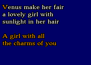 Venus make her fair
a lovely girl with
sunlight in her hair

A girl with all
the charms of you