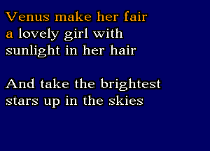 Venus make her fair
a lovely girl with
sunlight in her hair

And take the brightest
stars up in the skies