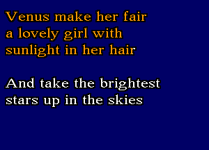 Venus make her fair
a lovely girl with
sunlight in her hair

And take the brightest
stars up in the skies