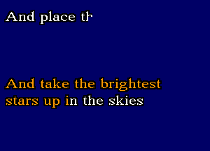 And place tr

And take the brightest
stars up in the skies