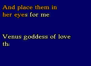 And place them in
her eyes for me

Venus goddess of love
the