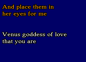 And place them in
her eyes for me

Venus goddess of love
that you are