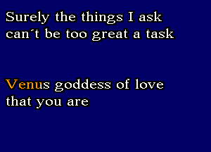 Surely the things I ask
can't be too great a task

Venus goddess of love
that you are