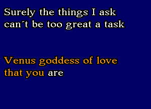 Surely the things I ask
can't be too great a task

Venus goddess of love
that you are