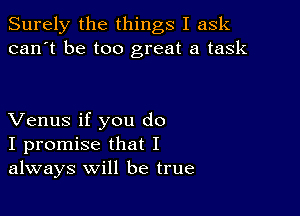 Surely the things I ask
can't be too great a task

Venus if you do
I promise that I
always will be true