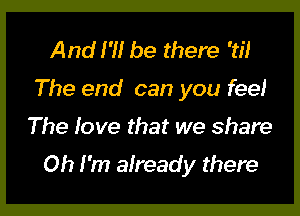 And I'll be there '3'!
The end can you feel

The love that we share

Oh I'm already there