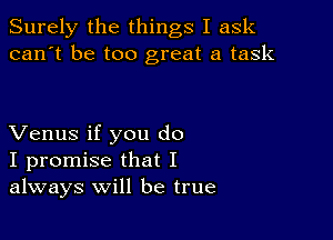 Surely the things I ask
can't be too great a task

Venus if you do
I promise that I
always will be true