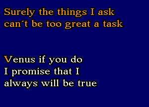 Surely the things I ask
can't be too great a task

Venus if you do
I promise that I
always will be true